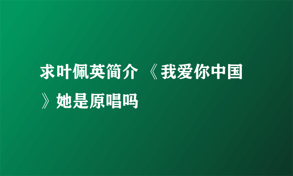 求叶佩英简介 《我爱你中国》她是原唱吗