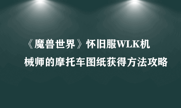 《魔兽世界》怀旧服WLK机械师的摩托车图纸获得方法攻略