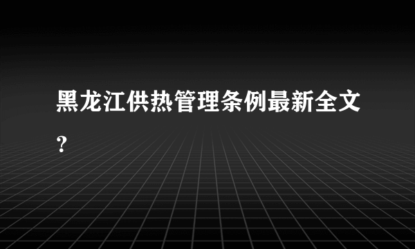 黑龙江供热管理条例最新全文？