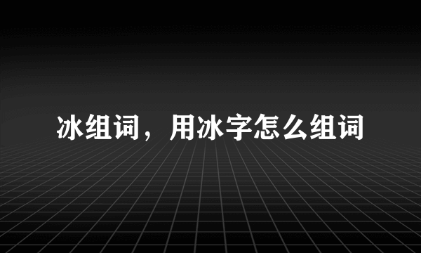 冰组词，用冰字怎么组词