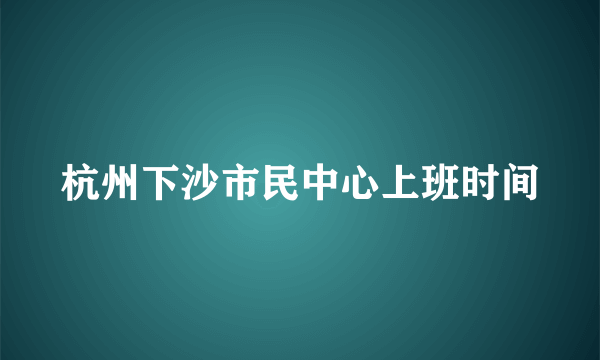 杭州下沙市民中心上班时间