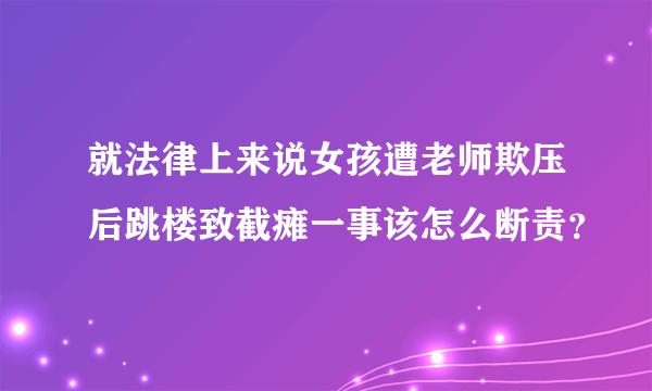 就法律上来说女孩遭老师欺压后跳楼致截瘫一事该怎么断责？