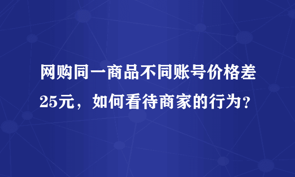 网购同一商品不同账号价格差25元，如何看待商家的行为？