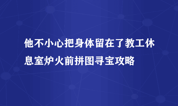 他不小心把身体留在了教工休息室炉火前拼图寻宝攻略