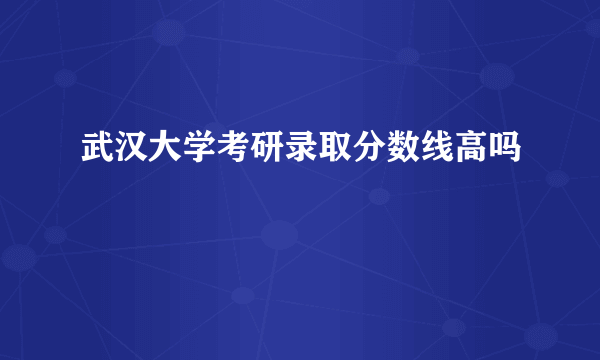 武汉大学考研录取分数线高吗