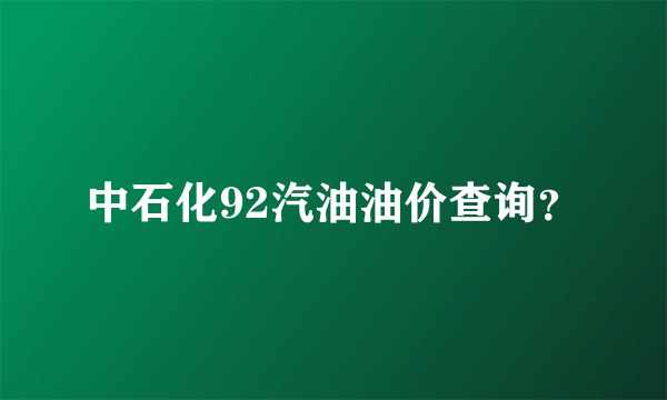 中石化92汽油油价查询？