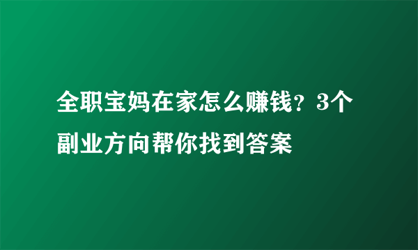 全职宝妈在家怎么赚钱？3个副业方向帮你找到答案