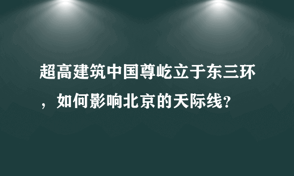 超高建筑中国尊屹立于东三环，如何影响北京的天际线？