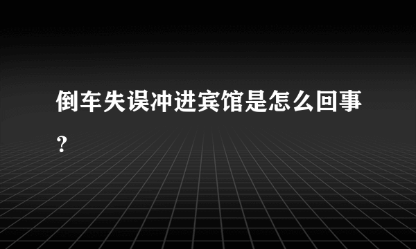 倒车失误冲进宾馆是怎么回事？