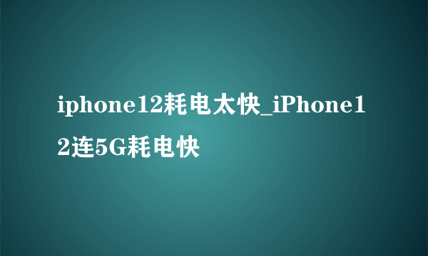 iphone12耗电太快_iPhone12连5G耗电快