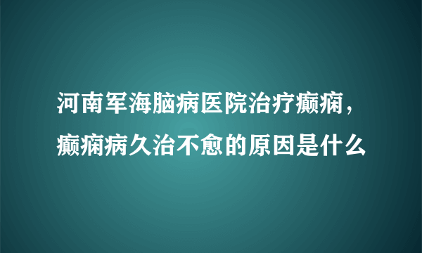 河南军海脑病医院治疗癫痫，癫痫病久治不愈的原因是什么