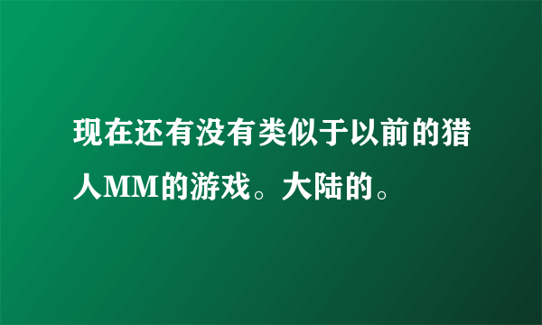 现在还有没有类似于以前的猎人MM的游戏。大陆的。