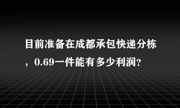 目前准备在成都承包快递分栋，0.69一件能有多少利润？