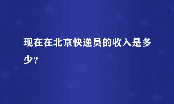 现在在北京快递员的收入是多少？