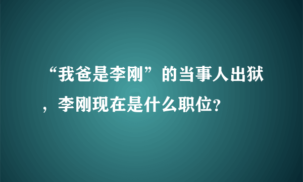 “我爸是李刚”的当事人出狱，李刚现在是什么职位？