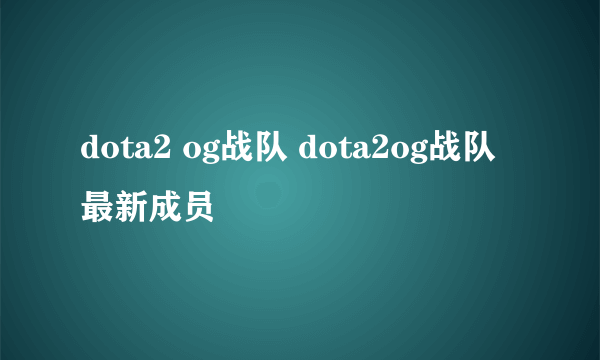 dota2 og战队 dota2og战队最新成员