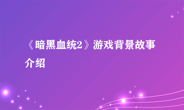 《暗黑血统2》游戏背景故事介绍