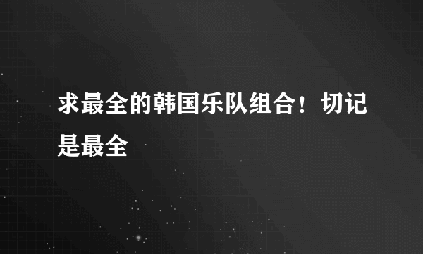 求最全的韩国乐队组合！切记是最全