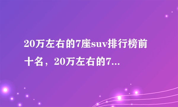 20万左右的7座suv排行榜前十名，20万左右的7座车排行榜