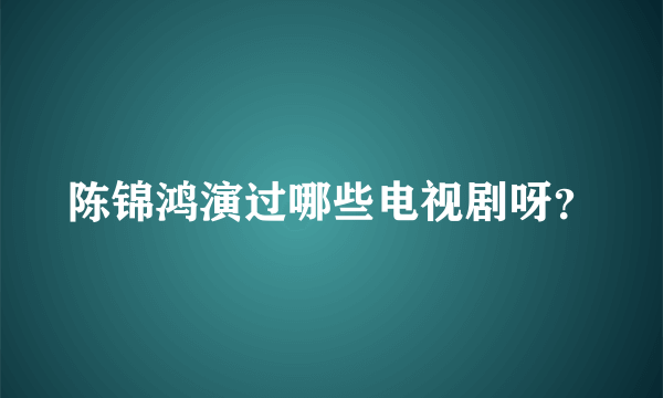 陈锦鸿演过哪些电视剧呀？