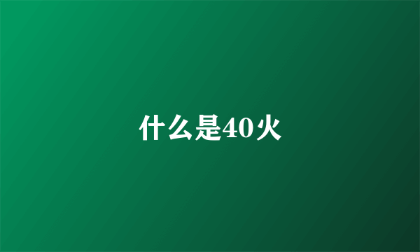 什么是40火