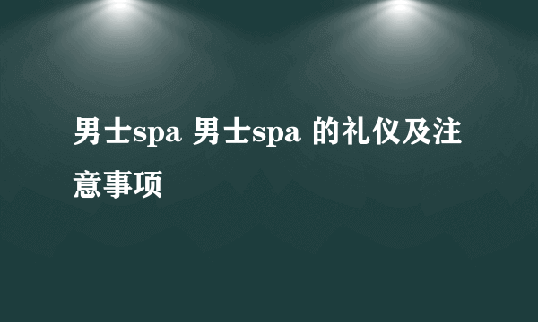 男士spa 男士spa 的礼仪及注意事项