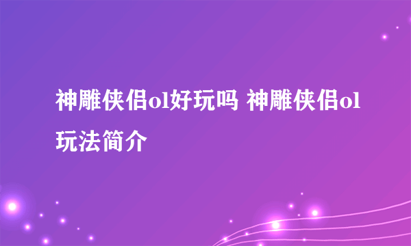 神雕侠侣ol好玩吗 神雕侠侣ol玩法简介