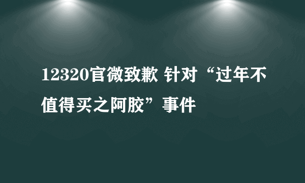 12320官微致歉 针对“过年不值得买之阿胶”事件