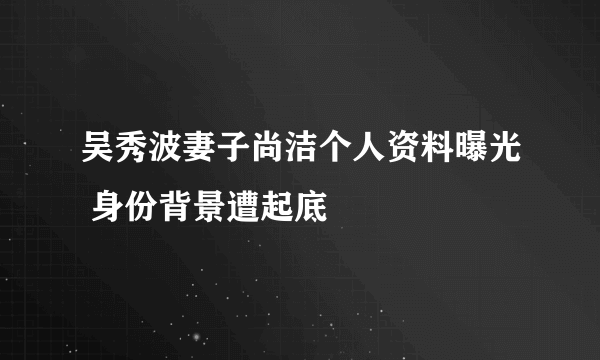 吴秀波妻子尚洁个人资料曝光 身份背景遭起底