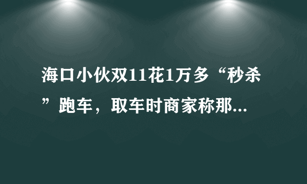 海口小伙双11花1万多“秒杀”跑车，取车时商家称那是订金，网购出现问题怎么办？