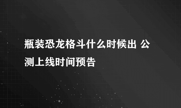 瓶装恐龙格斗什么时候出 公测上线时间预告