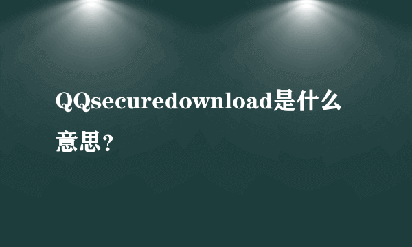 QQsecuredownload是什么意思？