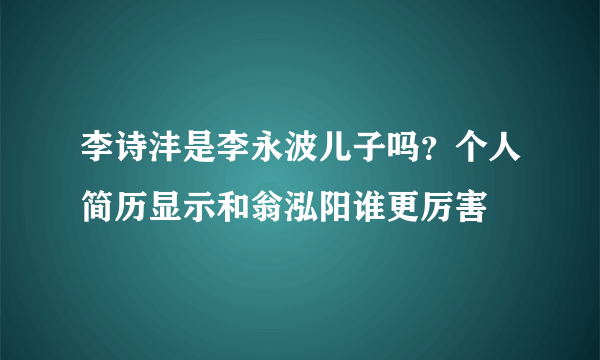 李诗沣是李永波儿子吗？个人简历显示和翁泓阳谁更厉害