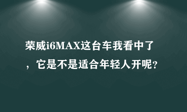 荣威i6MAX这台车我看中了，它是不是适合年轻人开呢？