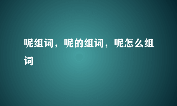 呢组词，呢的组词，呢怎么组词