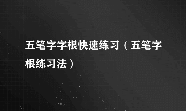 五笔字字根快速练习（五笔字根练习法）