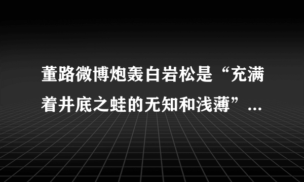 董路微博炮轰白岩松是“充满着井底之蛙的无知和浅薄”，对此你怎么看？