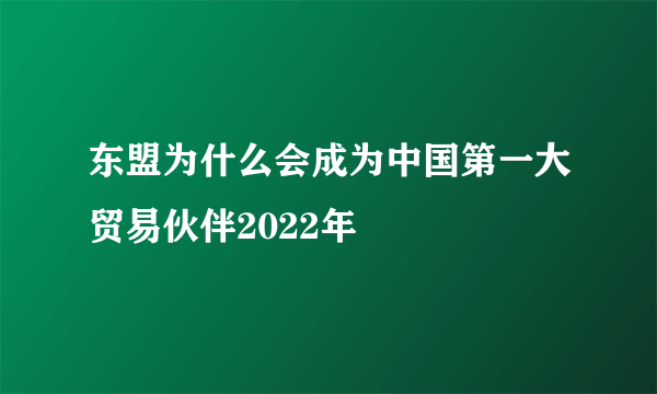 东盟为什么会成为中国第一大贸易伙伴2022年