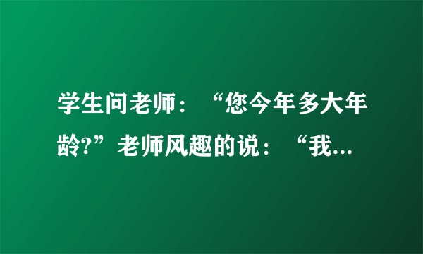 学生问老师：“您今年多大年龄?”老师风趣的说：“我像你这么大时,你才1岁；你到我这么大时,我已经37岁了.那么老是现在的年龄是多少? 二元一次方程解,