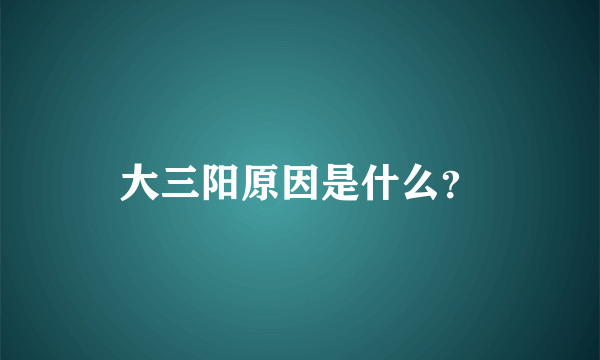 大三阳原因是什么？