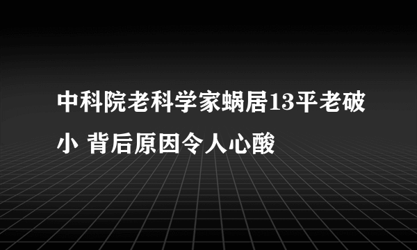 中科院老科学家蜗居13平老破小 背后原因令人心酸