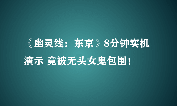 《幽灵线：东京》8分钟实机演示 竟被无头女鬼包围！