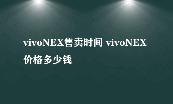 vivoNEX售卖时间 vivoNEX价格多少钱