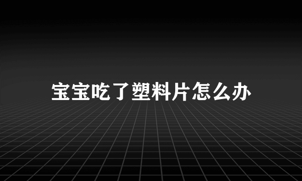 宝宝吃了塑料片怎么办