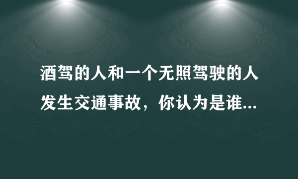 酒驾的人和一个无照驾驶的人发生交通事故，你认为是谁的责任？