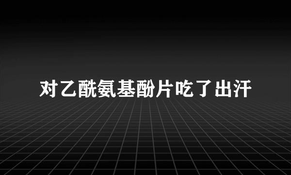 对乙酰氨基酚片吃了出汗