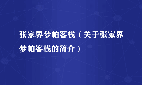 张家界梦帕客栈（关于张家界梦帕客栈的简介）