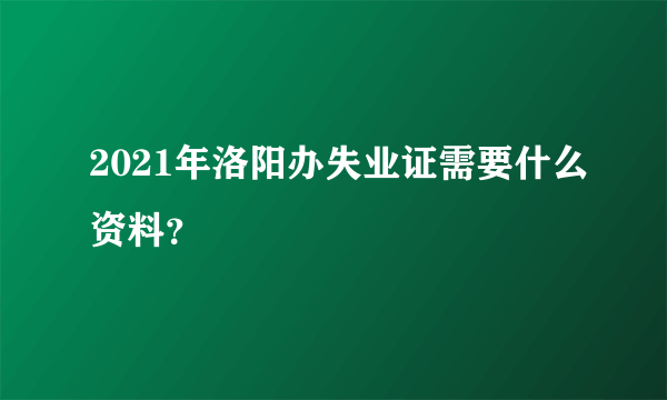 2021年洛阳办失业证需要什么资料？