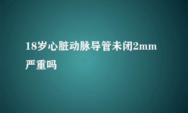 18岁心脏动脉导管未闭2mm严重吗