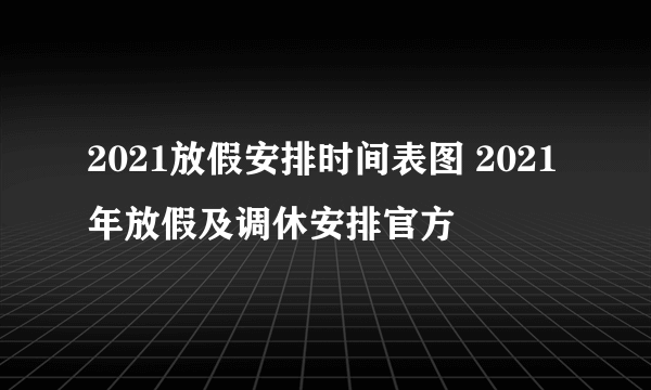 2021放假安排时间表图 2021年放假及调休安排官方